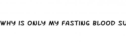 why is only my fasting blood sugar high