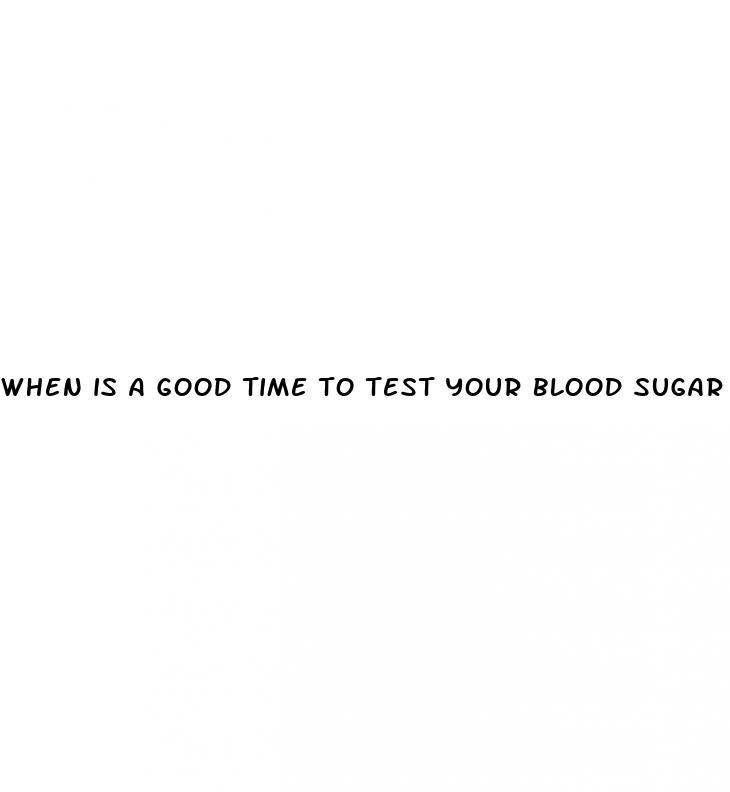 when is a good time to test your blood sugar