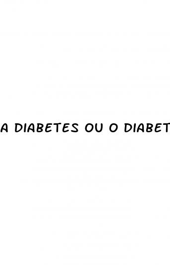 a diabetes ou o diabetes