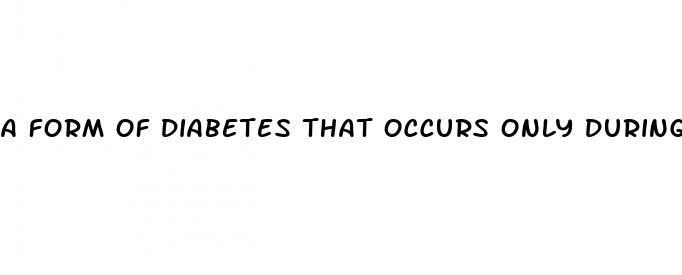 a form of diabetes that occurs only during pregnancy