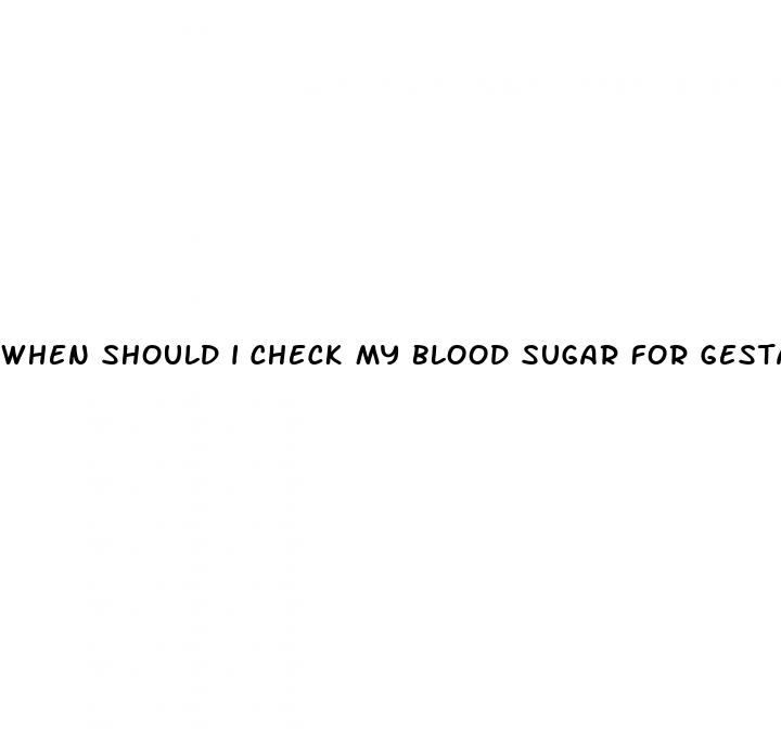 when should i check my blood sugar for gestational diabetes
