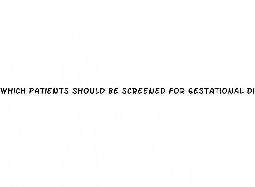 which patients should be screened for gestational diabetes mellitus