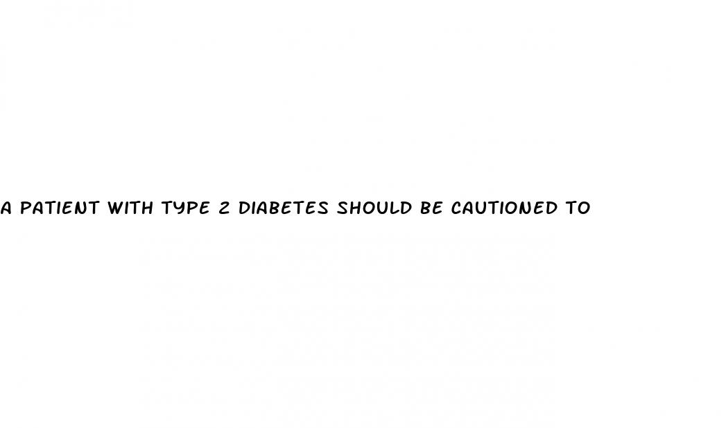 a patient with type 2 diabetes should be cautioned to