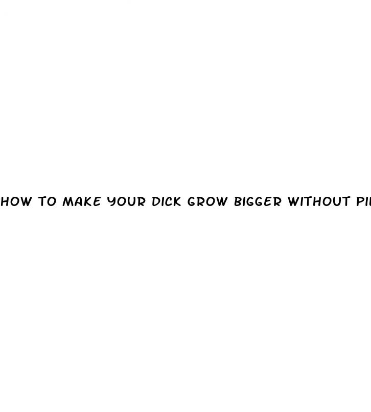 how to make your dick grow bigger without pills