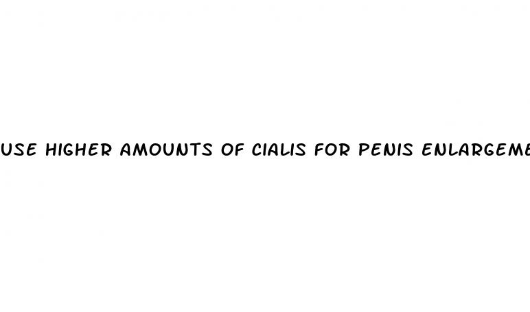 use higher amounts of cialis for penis enlargement