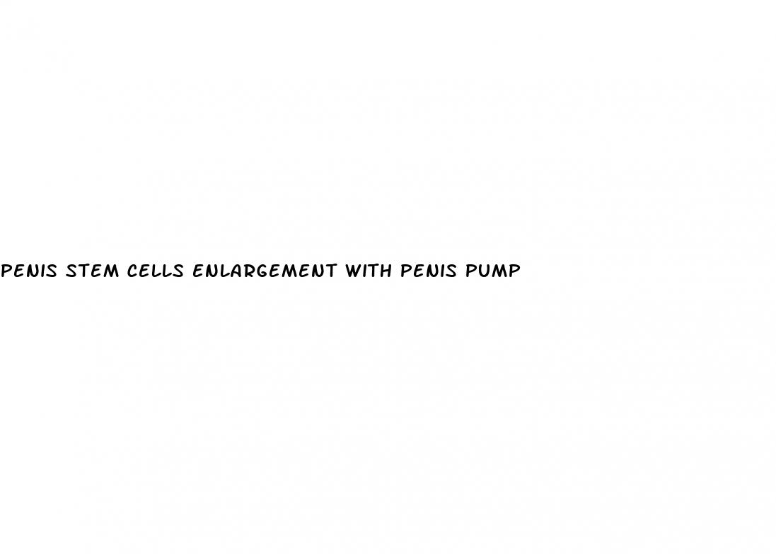 penis stem cells enlargement with penis pump