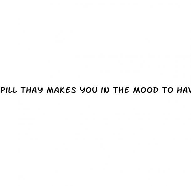 pill thay makes you in the mood to have sex