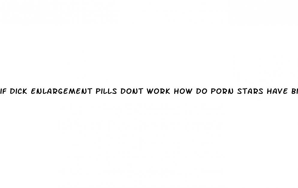 if dick enlargement pills dont work how do porn stars have big dicks