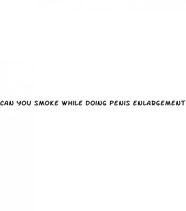 can you smoke while doing penis enlargement
