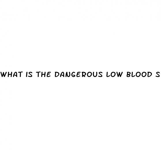 what is the dangerous low blood sugar level