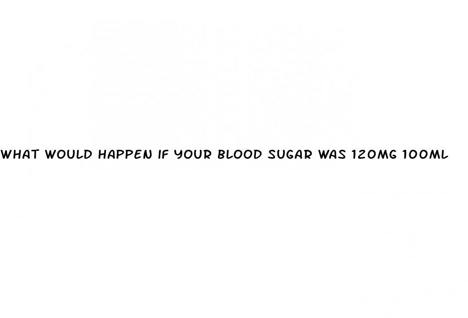 what would happen if your blood sugar was 120mg 100ml