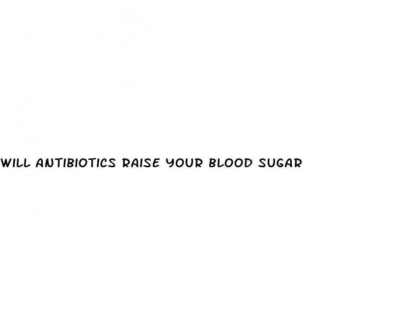 will antibiotics raise your blood sugar