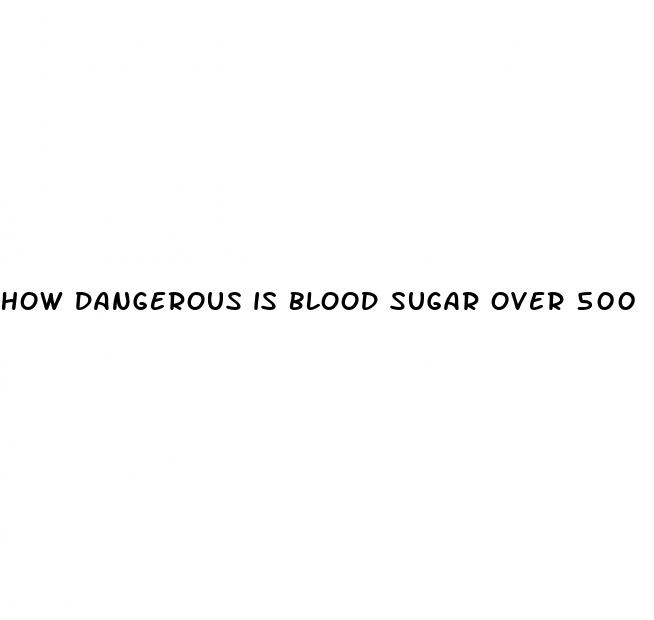 how dangerous is blood sugar over 500