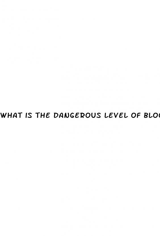 what is the dangerous level of blood sugar