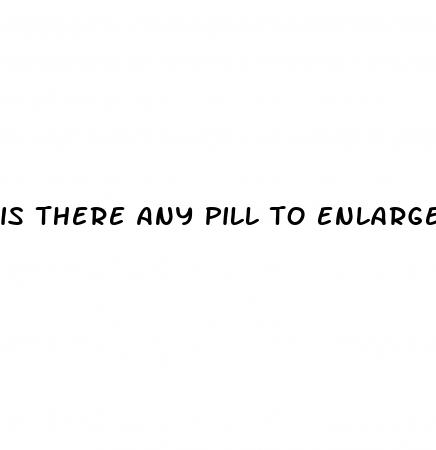 is there any pill to enlargement for the penis