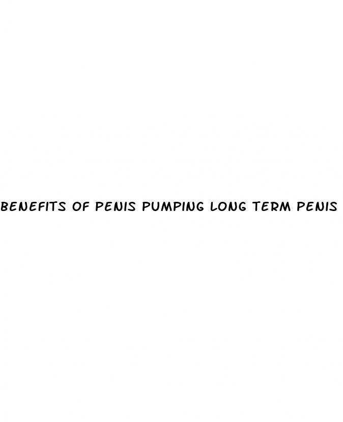 benefits of penis pumping long term penis enlargement forum