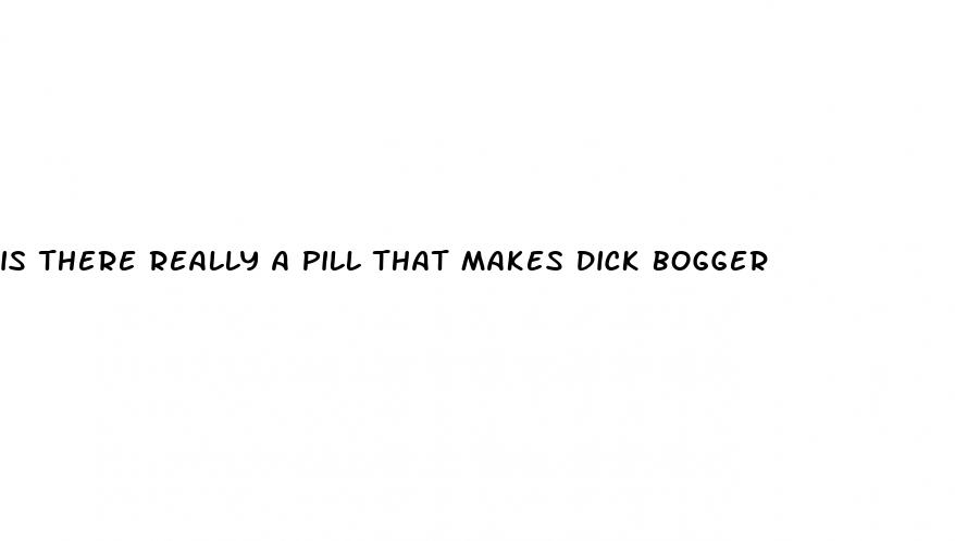 is there really a pill that makes dick bogger