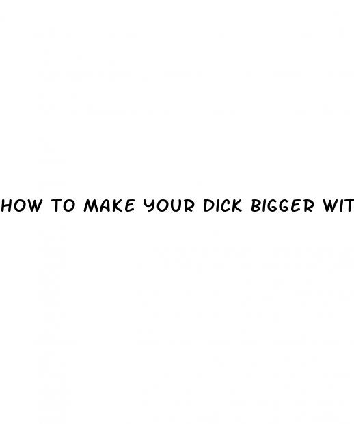 how to make your dick bigger without taking pills