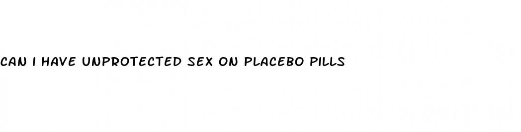 can i have unprotected sex on placebo pills