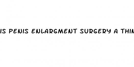 is penis enlargment surgery a thing