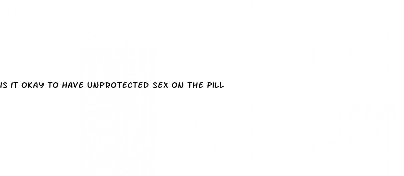 is it okay to have unprotected sex on the pill