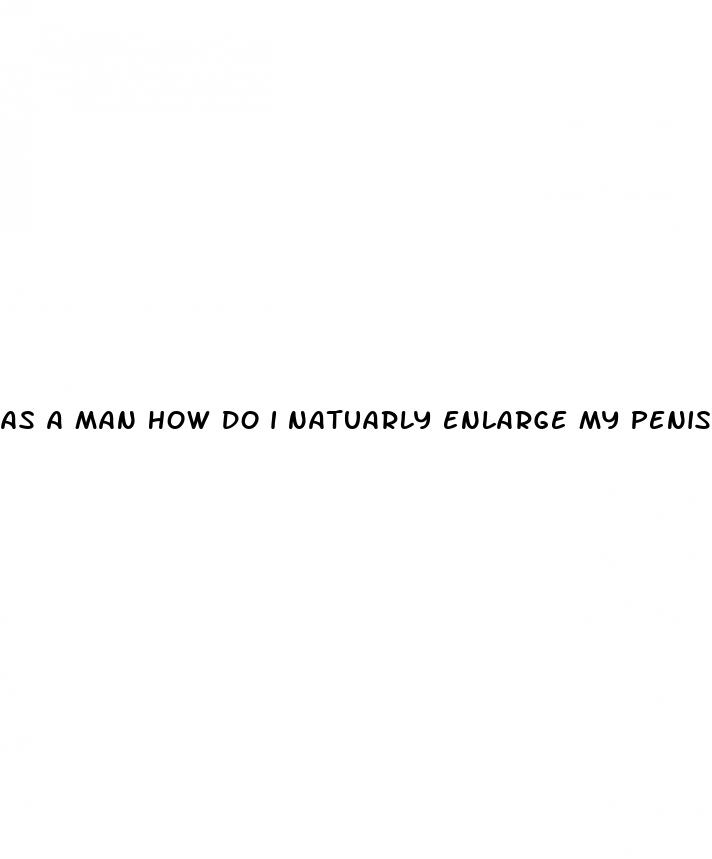 as a man how do i natuarly enlarge my penis