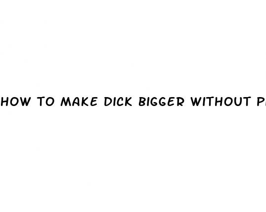 how to make dick bigger without pills