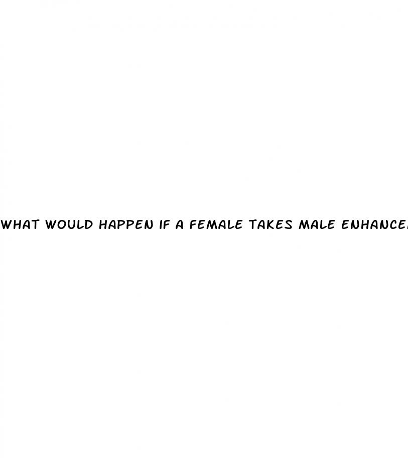 what would happen if a female takes male enhancement pills