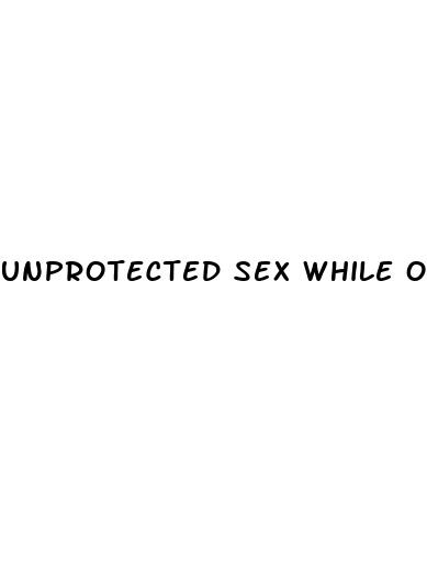 unprotected sex while on birth control pill