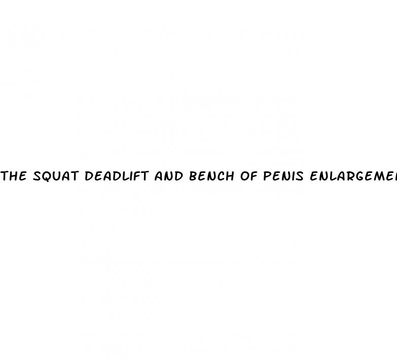 the squat deadlift and bench of penis enlargement