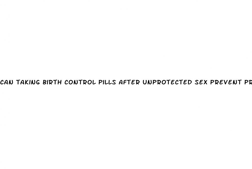 can taking birth control pills after unprotected sex prevent pregnancy