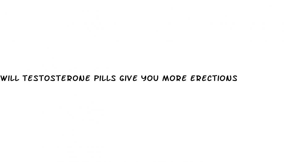 will testosterone pills give you more erections