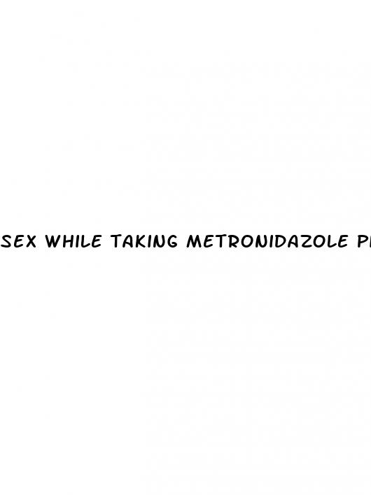 sex while taking metronidazole pills