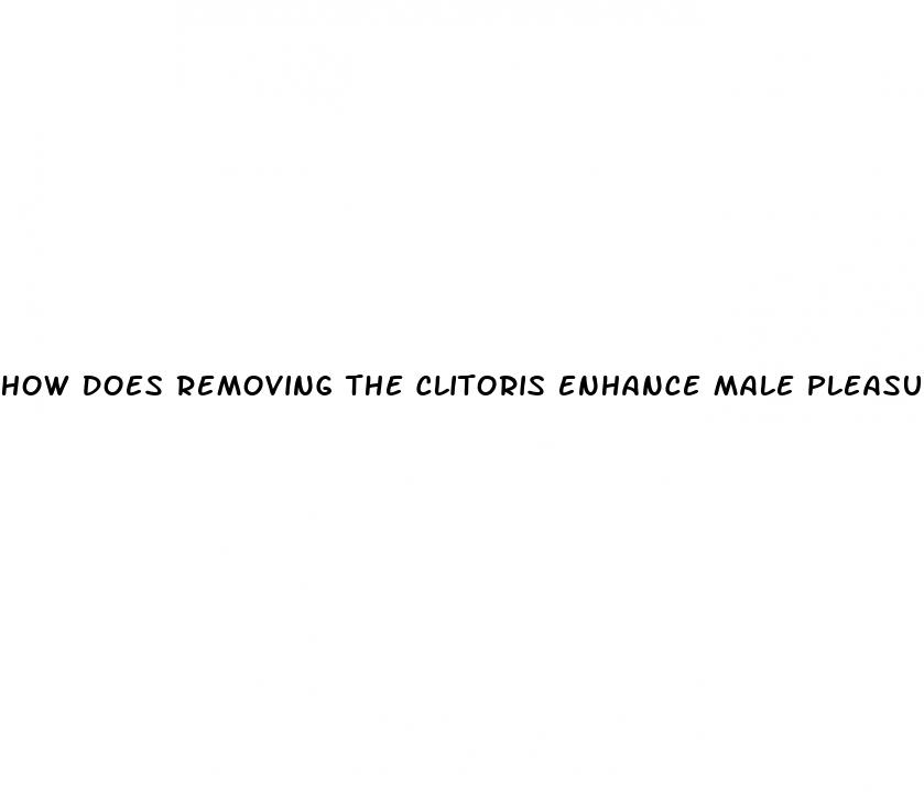how does removing the clitoris enhance male pleasure