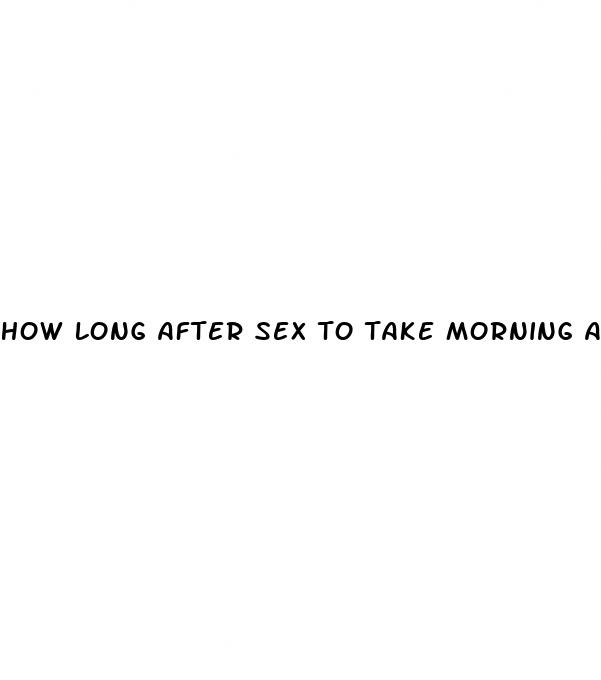 how long after sex to take morning after pill