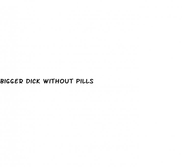 bigger dick without pills