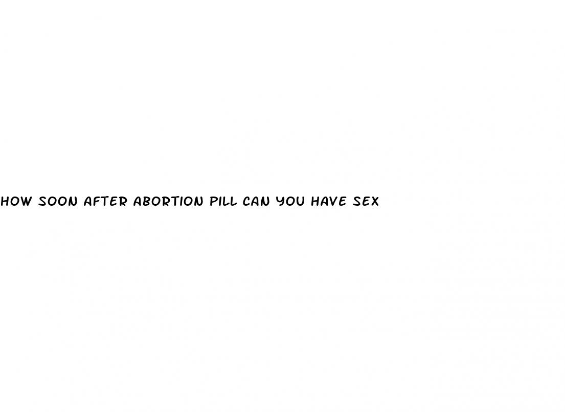 how soon after abortion pill can you have sex