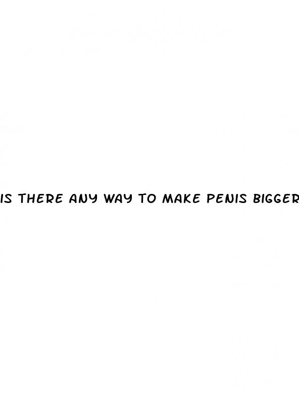 is there any way to make penis bigger