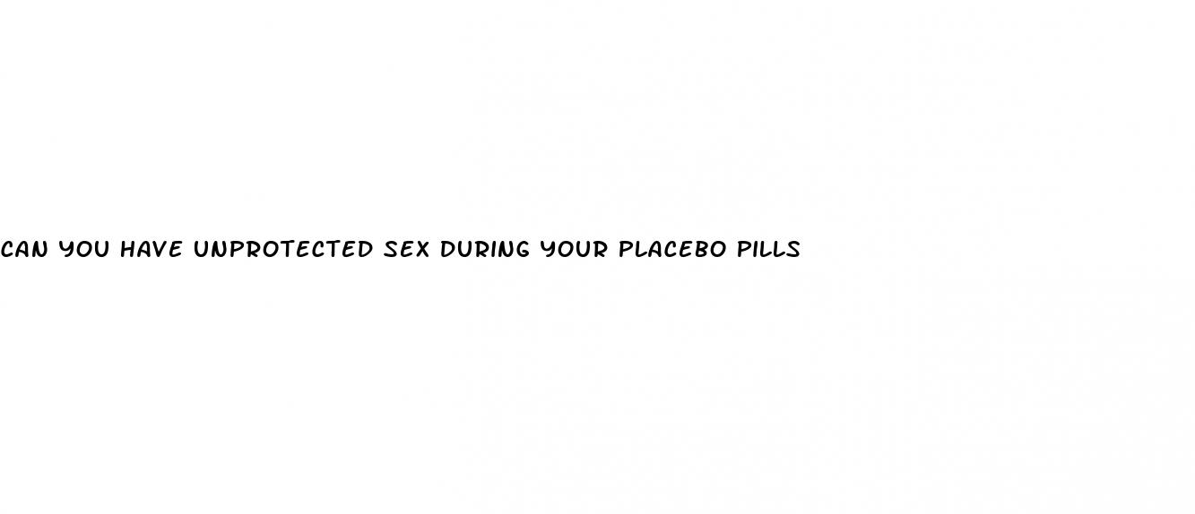 can you have unprotected sex during your placebo pills