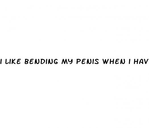 i like bending my penis when i have an erection