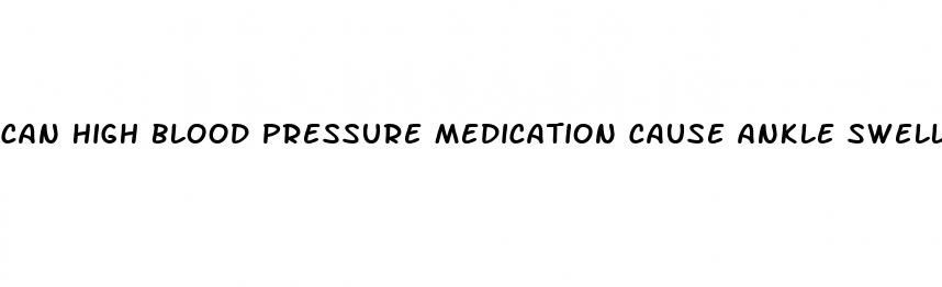 can high blood pressure medication cause ankle swelling