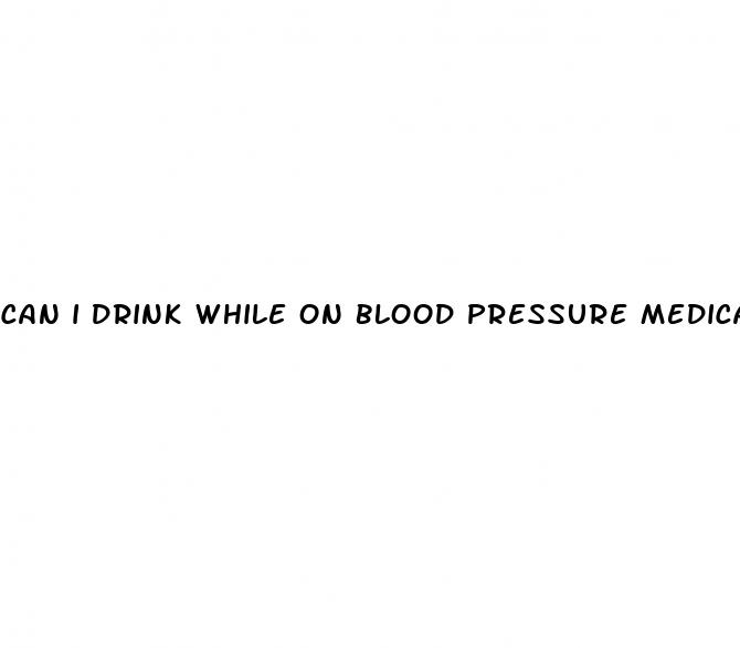 can i drink while on blood pressure medication