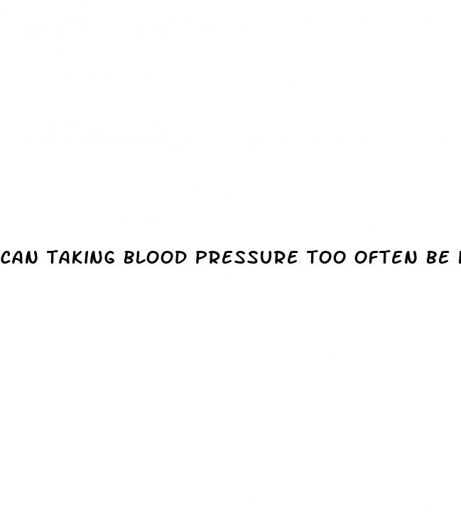 can taking blood pressure too often be harmful