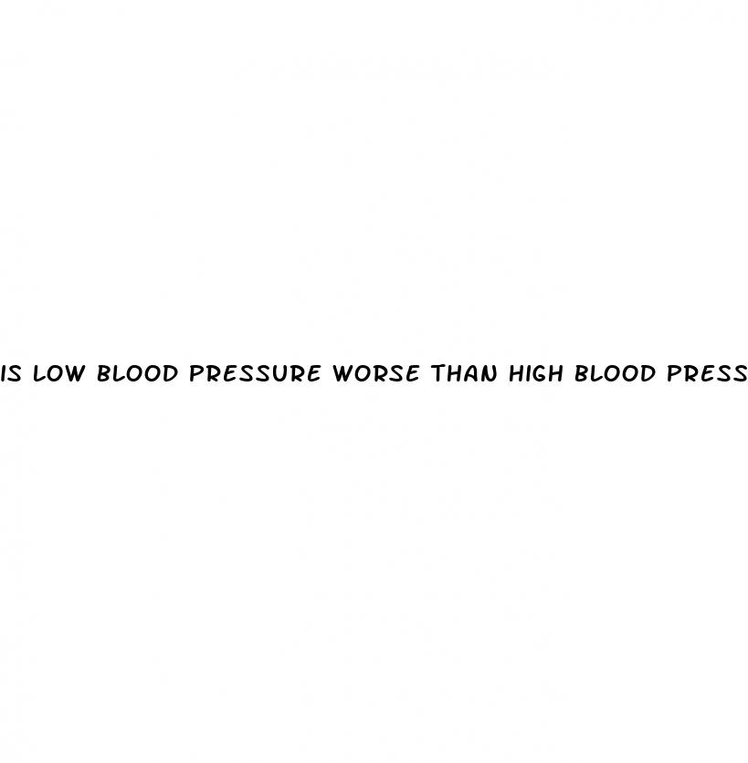 is low blood pressure worse than high blood pressure