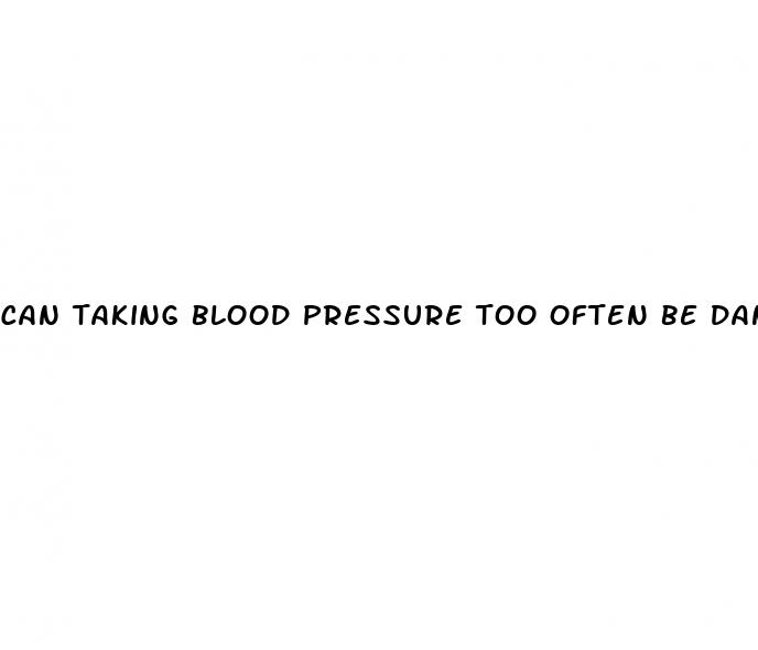 can taking blood pressure too often be dangerous