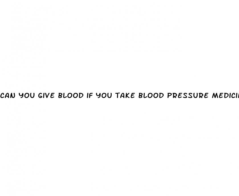 can you give blood if you take blood pressure medicine