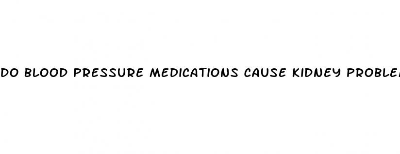 do blood pressure medications cause kidney problems