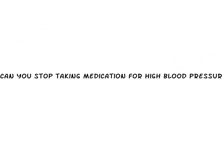 can you stop taking medication for high blood pressure