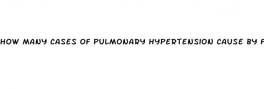 how many cases of pulmonary hypertension cause by fen phen