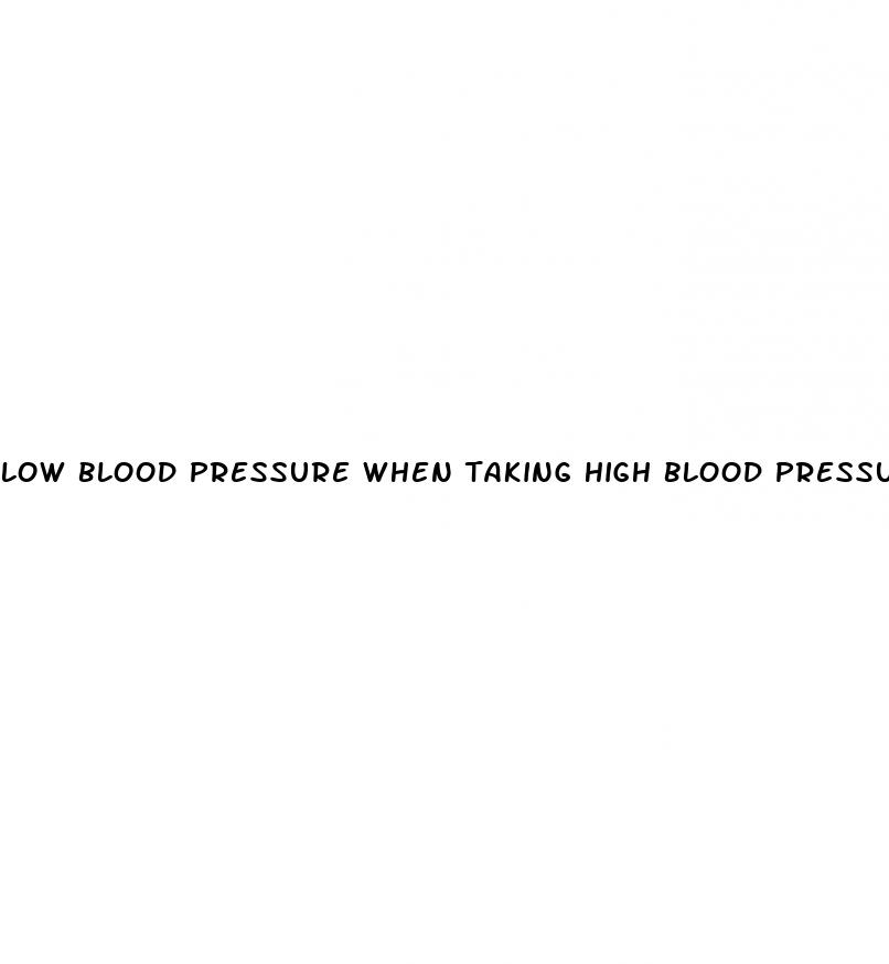 low blood pressure when taking high blood pressure medication